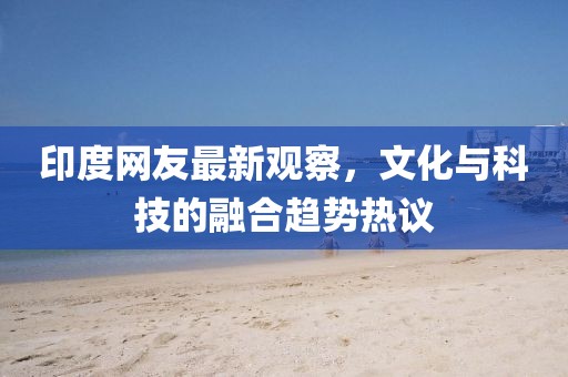 印度网友最新观察，文化与科技的融合趋势热议