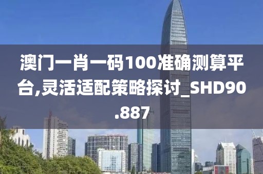 澳门一肖一码100准确测算平台,灵活适配策略探讨_SHD90.887