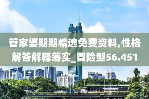 管家婆期期精选免费资料,性格解答解释落实_冒险型56.451