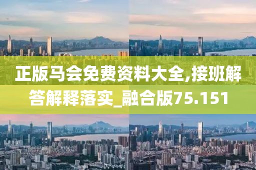 正版马会免费资料大全,接班解答解释落实_融合版75.151