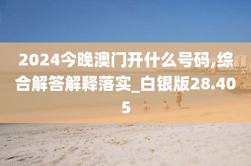 2024今晚澳门开什么号码,综合解答解释落实_白银版28.405