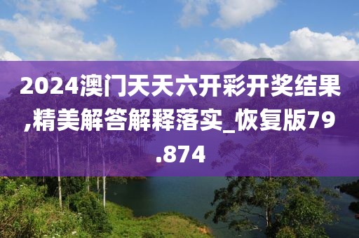 2024澳门天天六开彩开奖结果,精美解答解释落实_恢复版79.874