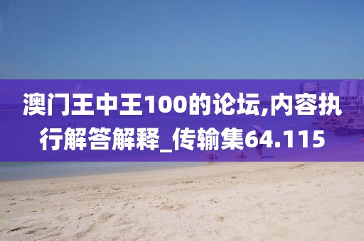 澳门王中王100的论坛,内容执行解答解释_传输集64.115