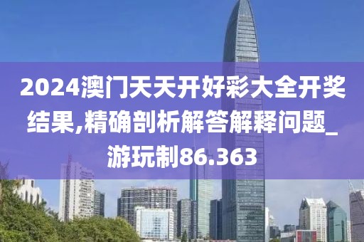 2024澳门天天开好彩大全开奖结果,精确剖析解答解释问题_游玩制86.363