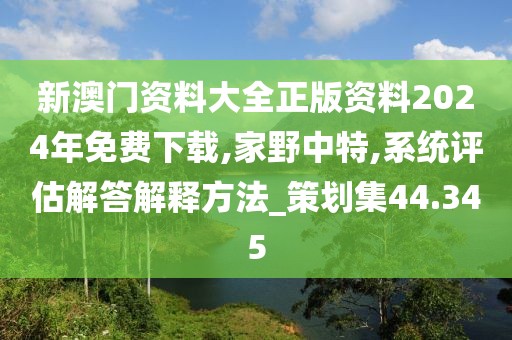 新澳门资料大全正版资料2024年免费下载,家野中特,系统评估解答解释方法_策划集44.345