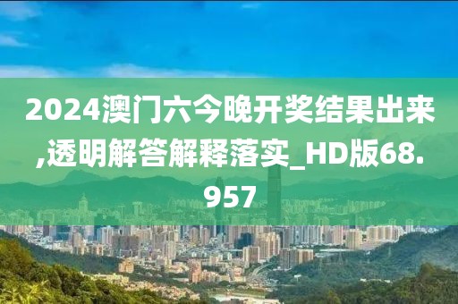 2024澳门六今晚开奖结果出来,透明解答解释落实_HD版68.957