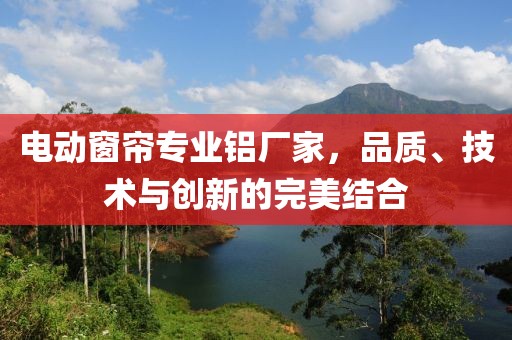 电动窗帘专业铝厂家，品质、技术与创新的完美结合