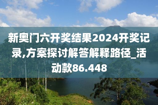 新奥门六开奖结果2024开奖记录,方案探讨解答解释路径_活动款86.448