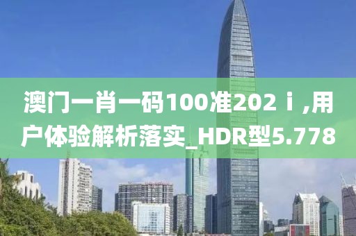 澳门一肖一码100准202ⅰ,用户体验解析落实_HDR型5.778