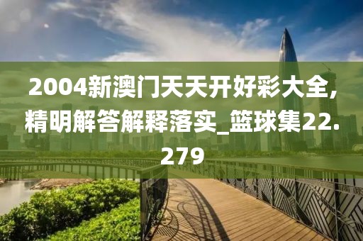 2004新澳门天天开好彩大全,精明解答解释落实_篮球集22.279