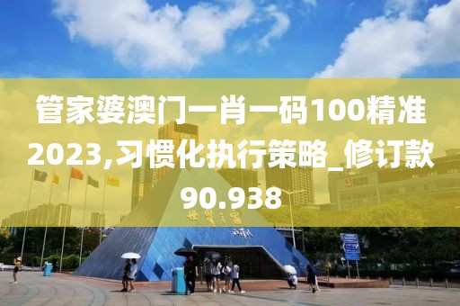 管家婆澳门一肖一码100精准2023,习惯化执行策略_修订款90.938