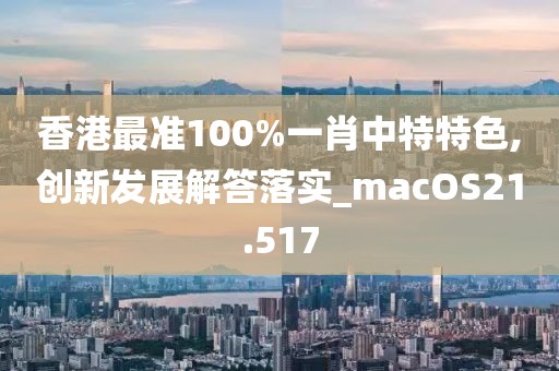 香港最准100%一肖中特特色,创新发展解答落实_macOS21.517