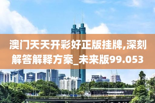 澳门天天开彩好正版挂牌,深刻解答解释方案_未来版99.053