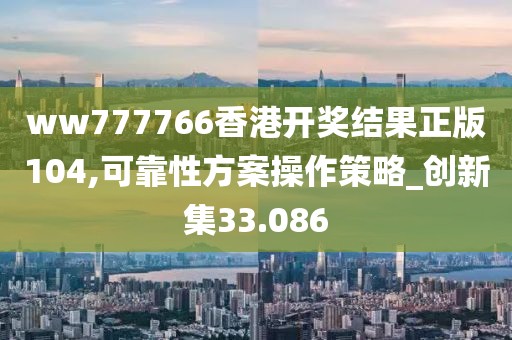 ww777766香港开奖结果正版104,可靠性方案操作策略_创新集33.086