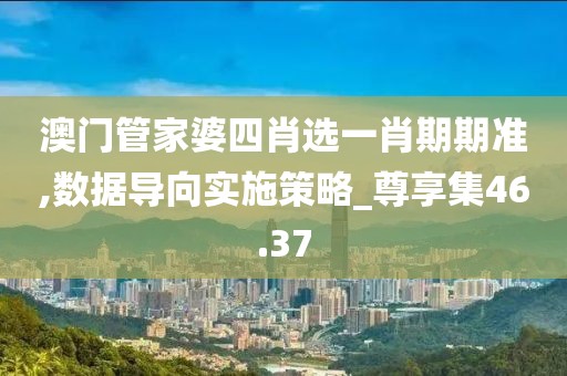 澳门管家婆四肖选一肖期期准,数据导向实施策略_尊享集46.37