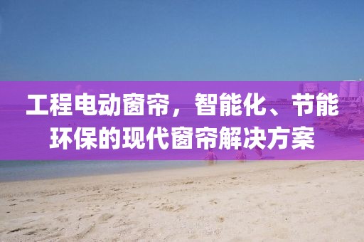 工程电动窗帘，智能化、节能环保的现代窗帘解决方案