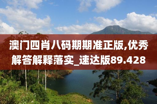 澳门四肖八码期期准正版,优秀解答解释落实_速达版89.428