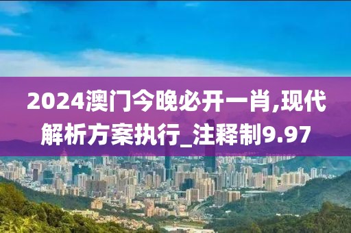 2024澳门今晚必开一肖,现代解析方案执行_注释制9.97