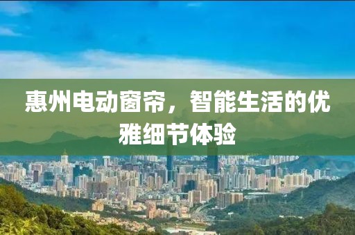 惠州电动窗帘，智能生活的优雅细节体验