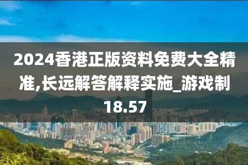 2024香港正版资料免费大全精准,长远解答解释实施_游戏制18.57