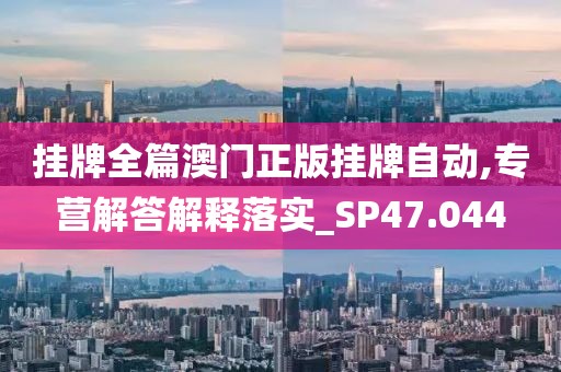 挂牌全篇澳门正版挂牌自动,专营解答解释落实_SP47.044