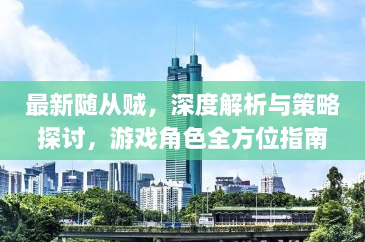 最新随从贼，深度解析与策略探讨，游戏角色全方位指南