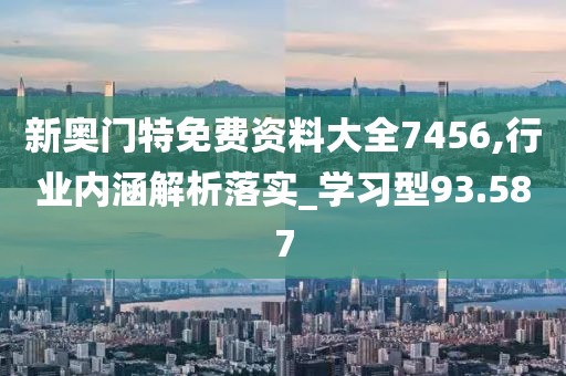 新奥门特免费资料大全7456,行业内涵解析落实_学习型93.587