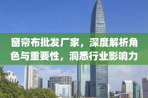 窗帘布批发厂家，深度解析角色与重要性，洞悉行业影响力