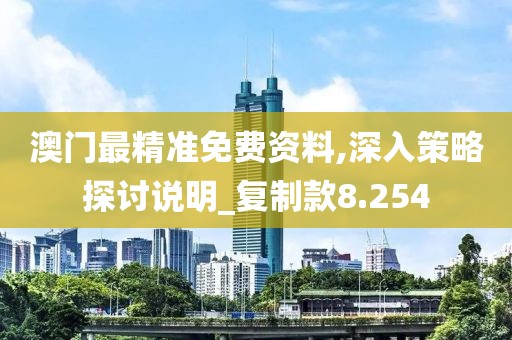 澳门最精准免费资料,深入策略探讨说明_复制款8.254