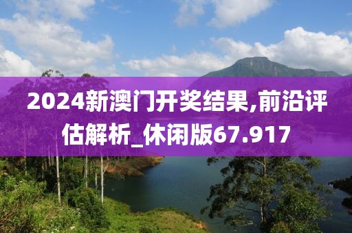 2024新澳门开奖结果,前沿评估解析_休闲版67.917