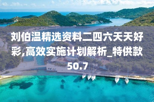 刘伯温精选资料二四六天天好彩,高效实施计划解析_特供款50.7