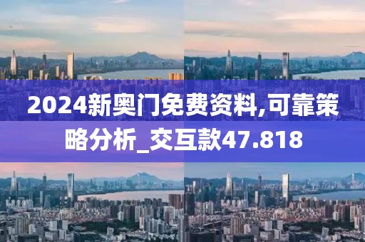 2024新奥门免费资料,可靠策略分析_交互款47.818