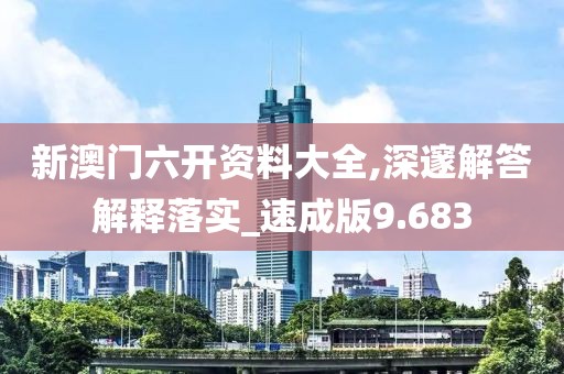 新澳门六开资料大全,深邃解答解释落实_速成版9.683
