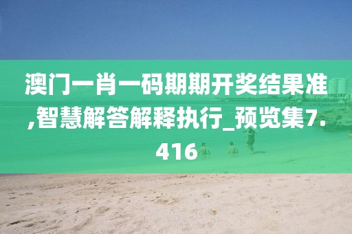 澳门一肖一码期期开奖结果准,智慧解答解释执行_预览集7.416