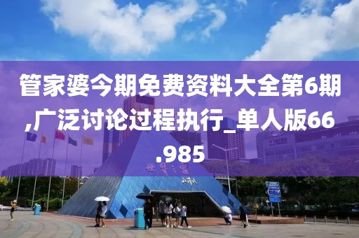 管家婆今期免费资料大全第6期,广泛讨论过程执行_单人版66.985