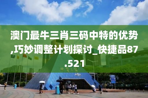 澳门最牛三肖三码中特的优势,巧妙调整计划探讨_快捷品87.521