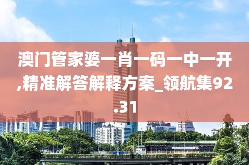 澳门管家婆一肖一码一中一开,精准解答解释方案_领航集92.31
