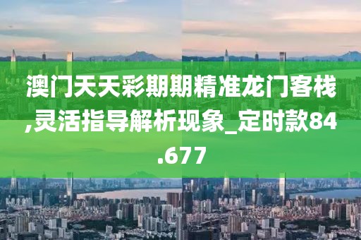 澳门天天彩期期精准龙门客栈,灵活指导解析现象_定时款84.677