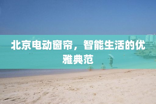 北京电动窗帘，智能生活的优雅典范