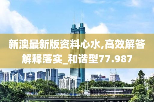 新澳最新版资料心水,高效解答解释落实_和谐型77.987
