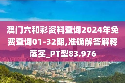 澳门六和彩资料查询2024年免费查询01-32期,准确解答解释落实_PT型83.976