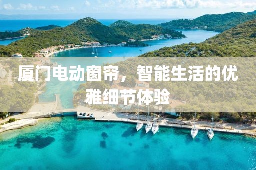 厦门电动窗帘，智能生活的优雅细节体验