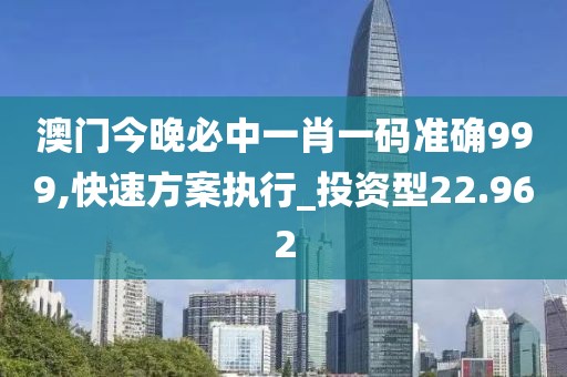 澳门今晚必中一肖一码准确999,快速方案执行_投资型22.962