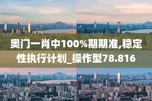 奥门一肖中100%期期准,稳定性执行计划_操作型78.816