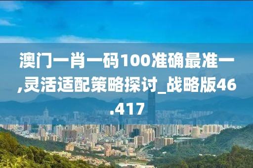澳门一肖一码100准确最准一,灵活适配策略探讨_战略版46.417