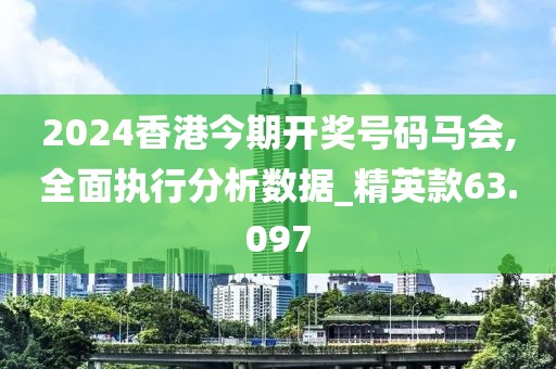 2024香港今期开奖号码马会,全面执行分析数据_精英款63.097