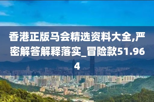香港正版马会精选资料大全,严密解答解释落实_冒险款51.964