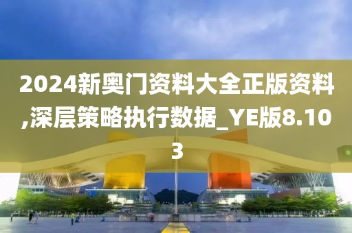 2024新奥门资料大全正版资料,深层策略执行数据_YE版8.103