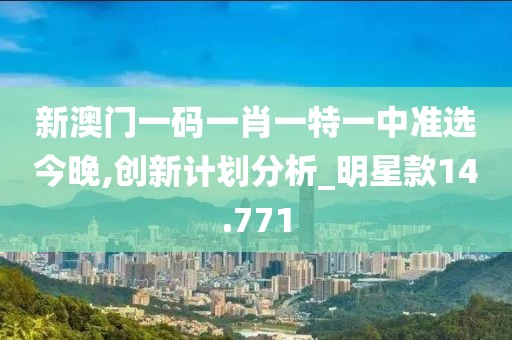 新澳门一码一肖一特一中准选今晚,创新计划分析_明星款14.771
