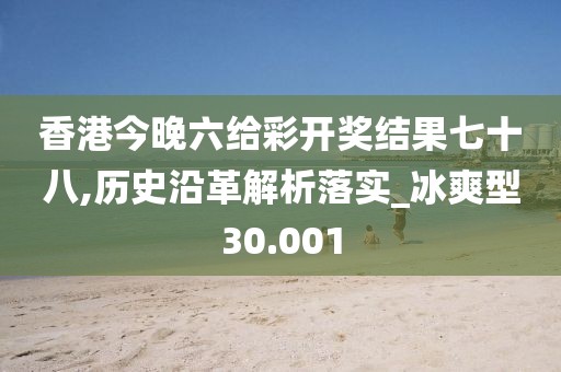 香港今晚六给彩开奖结果七十八,历史沿革解析落实_冰爽型30.001